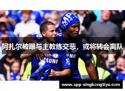 阿扎尔被曝与主教练交恶，或将转会离队