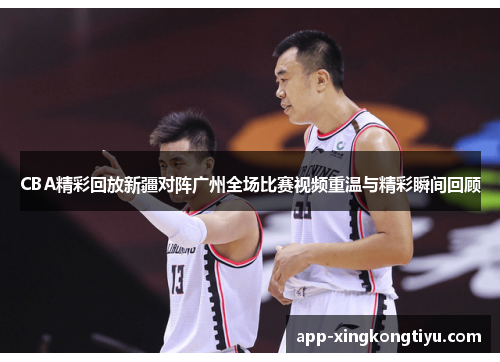 CBA精彩回放新疆对阵广州全场比赛视频重温与精彩瞬间回顾