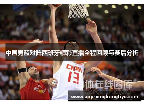 中国男篮对阵西班牙精彩直播全程回顾与赛后分析