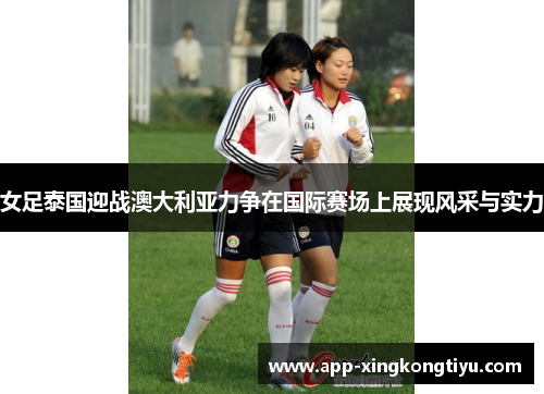 女足泰国迎战澳大利亚力争在国际赛场上展现风采与实力